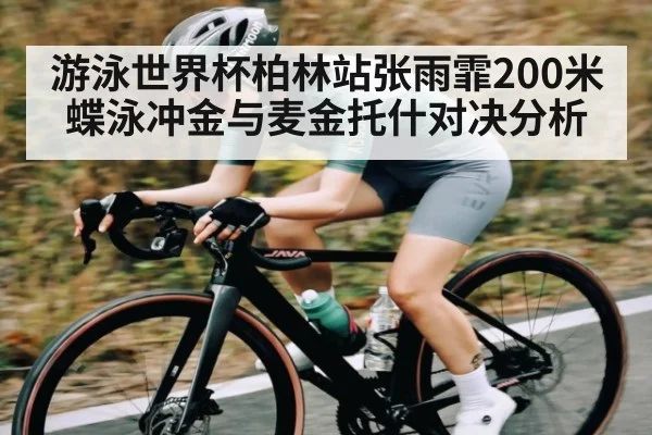 游泳世界杯柏林站张雨霏200米蝶泳冲金与麦金托什对决分析（kaiyun）
