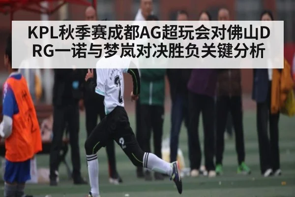 KPL秋季赛成都AG超玩会对佛山DRG一诺与梦岚对决胜负关键分析（kaiyun）