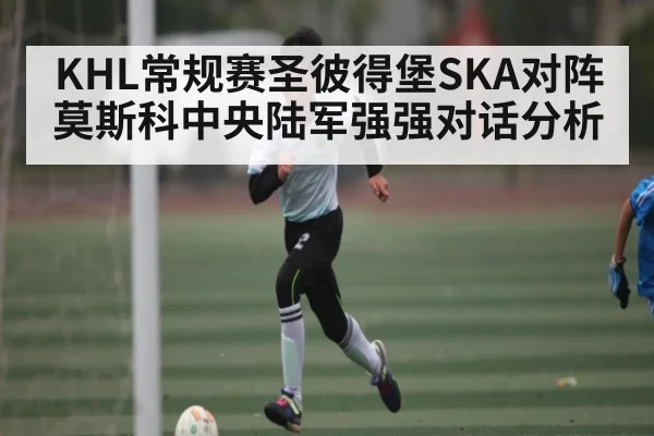 KHL常规赛圣彼得堡SKA对阵莫斯科中央陆军强强对话分析（kaiyun）