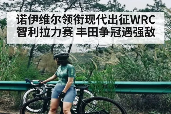 诺伊维尔领衔现代出征WRC智利拉力赛 丰田争冠遇强敌（kaiyun）