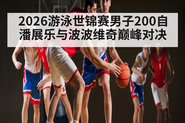 2026游泳世锦赛男子200自潘展乐与波波维奇巅峰对决（kaiyun）