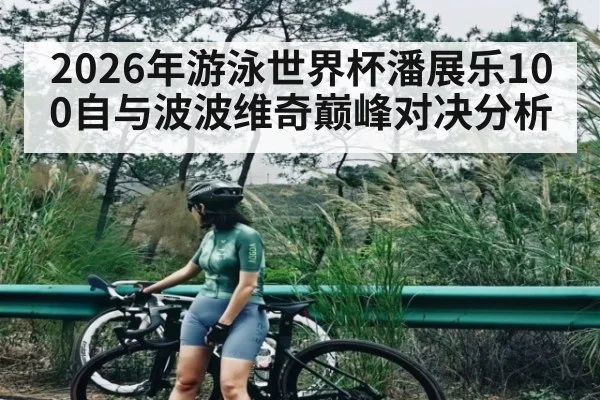 2026年游泳世界杯潘展乐100自与波波维奇巅峰对决分析（kaiyun）