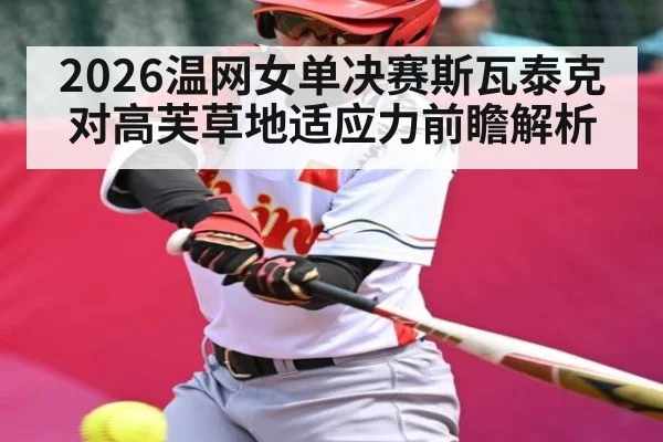 2026温网女单决赛斯瓦泰克对高芙草地适应力前瞻解析（kaiyun）